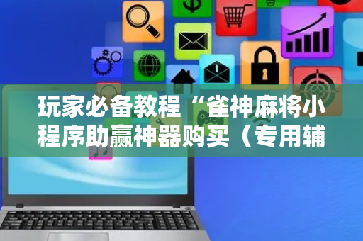 玩家必备教程“雀神麻将小程序助赢神器购买（专用辅牌神器免安装）