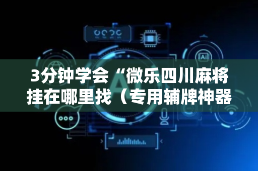 3分钟学会“微乐四川麻将挂在哪里找（专用辅牌神器免安装）