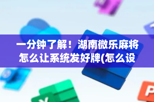 一分钟了解！湖南微乐麻将怎么让系统发好牌(怎么设置能有好牌)