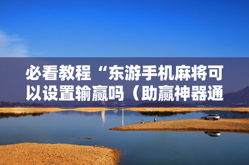 必看教程“东游手机麻将可以设置输赢吗（助赢神器通用版）