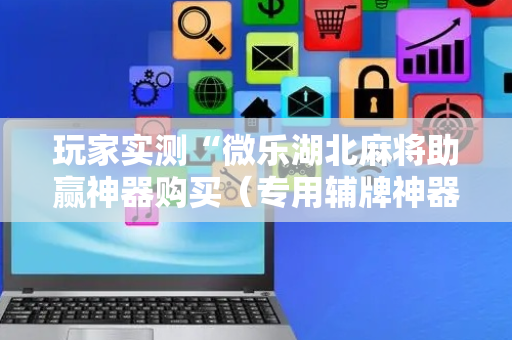 玩家实测“微乐湖北麻将助赢神器购买（专用辅牌神器免安装）
