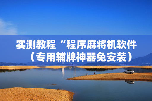 实测教程“程序麻将机软件（专用辅牌神器免安装）