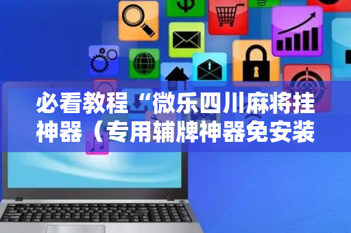 必看教程“微乐四川麻将挂神器（专用辅牌神器免安装）