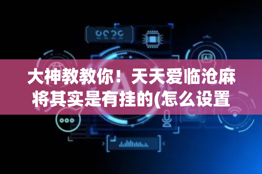 大神教教你！天天爱临沧麻将其实是有挂的(怎么设置会赢)
