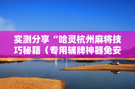 实测分享“哈灵杭州麻将技巧秘籍（专用辅牌神器免安装）