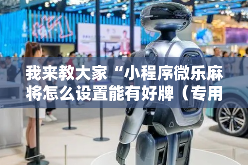 我来教大家“小程序微乐麻将怎么设置能有好牌（专用辅牌神器免安装）