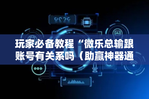 玩家必备教程“微乐总输跟账号有关系吗（助赢神器通用版）