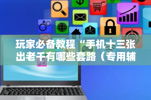 玩家必备教程“手机十三张出老千有哪些套路（专用辅牌神器免安装）