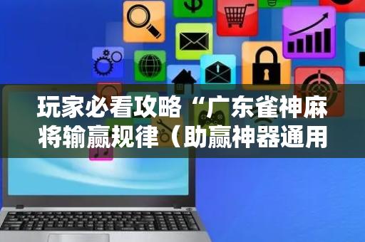 玩家必看攻略“广东雀神麻将输赢规律（助赢神器通用版）