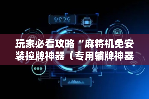 玩家必看攻略“麻将机免安装控牌神器（专用辅牌神器免安装）