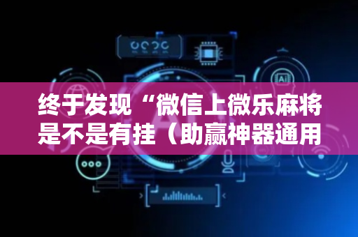 终于发现“微信上微乐麻将是不是有挂（助赢神器通用版）