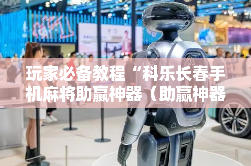 玩家必备教程“科乐长春手机麻将助赢神器（助赢神器通用版）