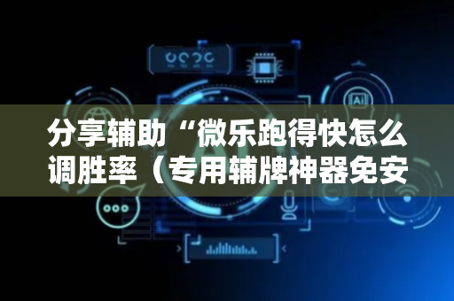 分享辅助“微乐跑得快怎么调胜率（专用辅牌神器免安装）
