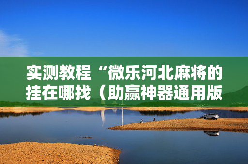 实测教程“微乐河北麻将的挂在哪找（助赢神器通用版）