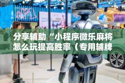 分享辅助“小程序微乐麻将怎么玩提高胜率（专用辅牌神器免安装）