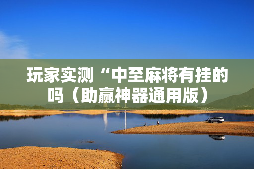 玩家实测“中至麻将有挂的吗（助赢神器通用版）