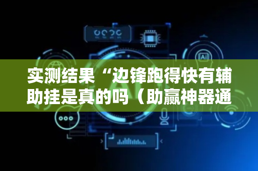 实测结果“边锋跑得快有辅助挂是真的吗（助赢神器通用版）