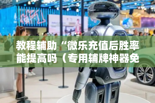教程辅助“微乐充值后胜率能提高吗（专用辅牌神器免安装）