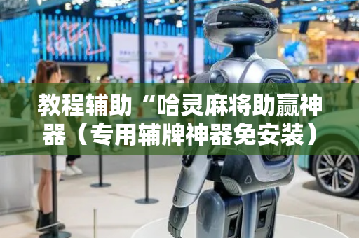 教程辅助“哈灵麻将助赢神器（专用辅牌神器免安装）