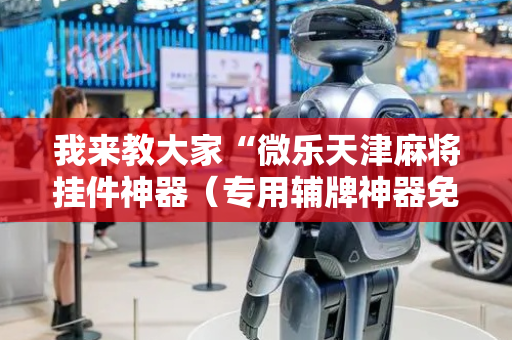 我来教大家“微乐天津麻将挂件神器（专用辅牌神器免安装）