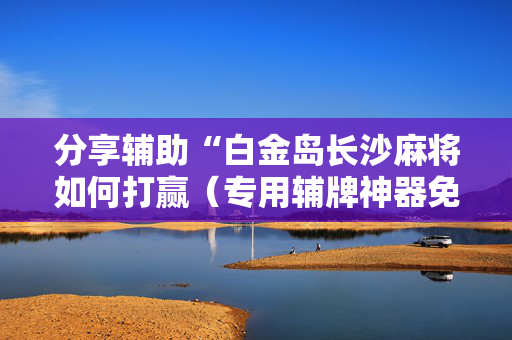 分享辅助“白金岛长沙麻将如何打赢（专用辅牌神器免安装）