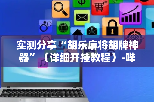 实测分享“胡乐麻将胡牌神器”（详细开挂教程）-哔哩哔哩