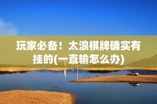 玩家必备！太浪棋牌确实有挂的(一直输怎么办)