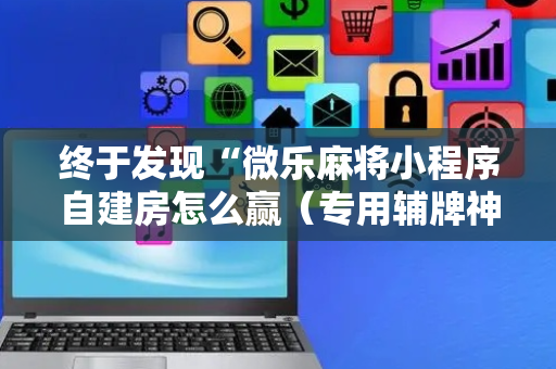 终于发现“微乐麻将小程序自建房怎么赢（专用辅牌神器免安装）