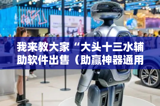 我来教大家“大头十三水辅助软件出售（助赢神器通用版）