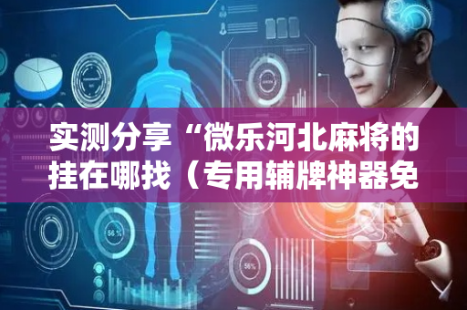 实测分享“微乐河北麻将的挂在哪找（专用辅牌神器免安装）