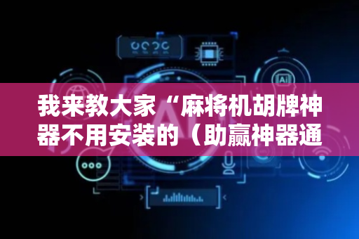 我来教大家“麻将机胡牌神器不用安装的（助赢神器通用版）