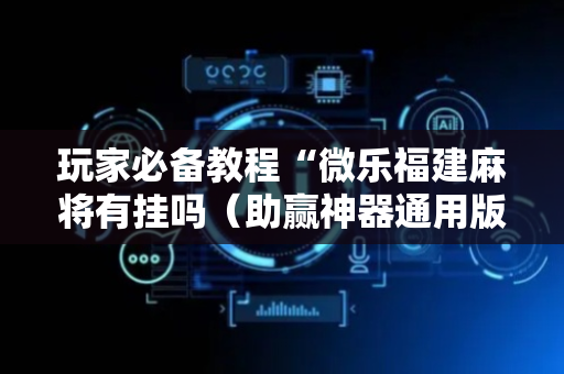 玩家必备教程“微乐福建麻将有挂吗（助赢神器通用版）
