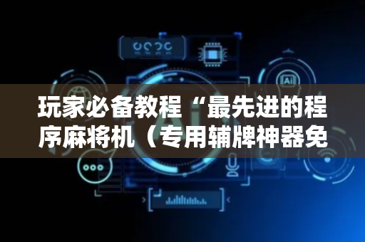 玩家必备教程“最先进的程序麻将机（专用辅牌神器免安装）