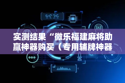 实测结果“微乐福建麻将助赢神器购买（专用辅牌神器免安装）