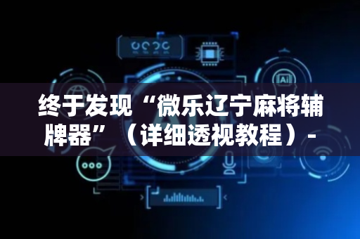 终于发现“微乐辽宁麻将辅牌器”（详细透视教程）-哔哩哔哩