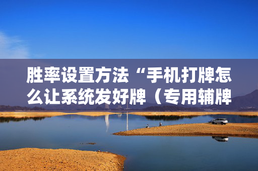 胜率设置方法“手机打牌怎么让系统发好牌（专用辅牌神器免安装）