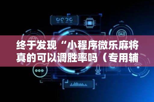 终于发现“小程序微乐麻将真的可以调胜率吗（专用辅牌神器免安装）