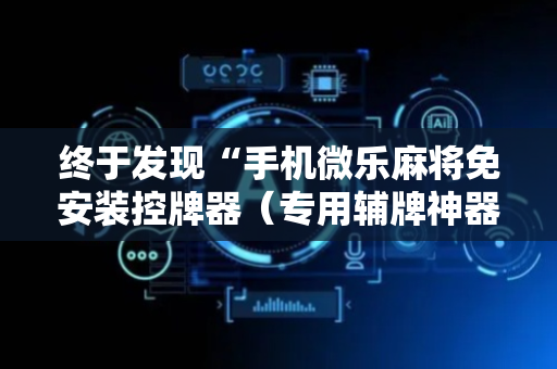 终于发现“手机微乐麻将免安装控牌器（专用辅牌神器免安装）