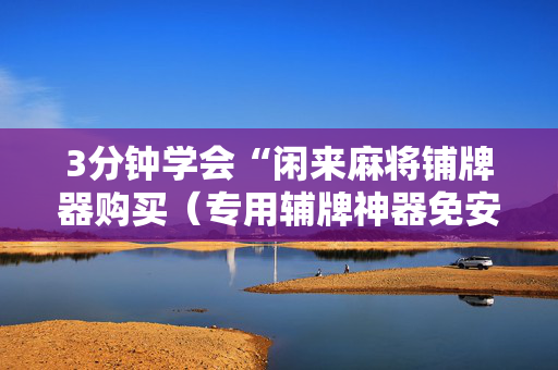 3分钟学会“闲来麻将铺牌器购买（专用辅牌神器免安装）