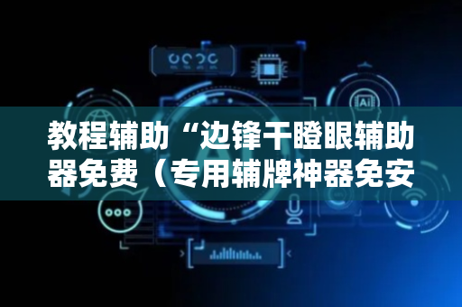 教程辅助“边锋干瞪眼辅助器免费（专用辅牌神器免安装）