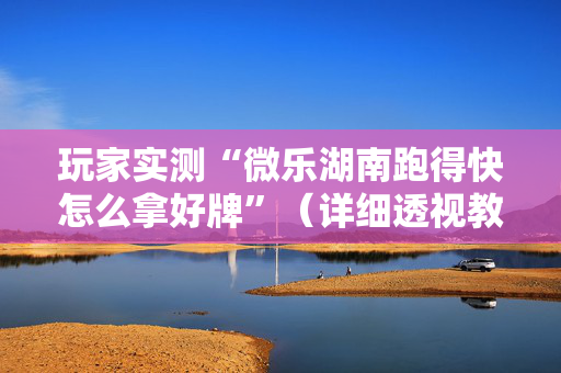 玩家实测“微乐湖南跑得快怎么拿好牌”（详细透视教程）-哔哩哔哩