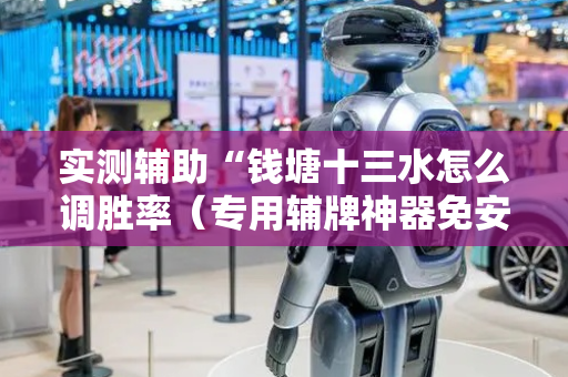 实测辅助“钱塘十三水怎么调胜率（专用辅牌神器免安装）