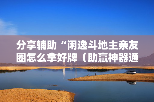 分享辅助“闲逸斗地主亲友圈怎么拿好牌（助赢神器通用版）