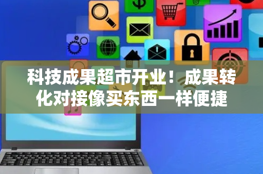 科技成果超市开业！成果转化对接像买东西一样便捷