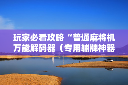 玩家必看攻略“普通麻将机万能解码器（专用辅牌神器免安装）