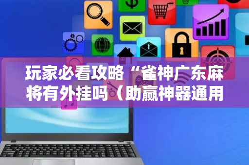 玩家必看攻略“雀神广东麻将有外挂吗（助赢神器通用版）