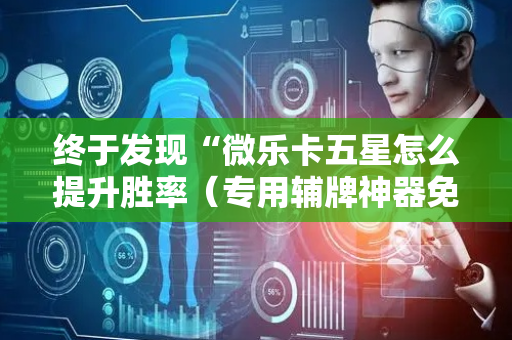 终于发现“微乐卡五星怎么提升胜率（专用辅牌神器免安装）