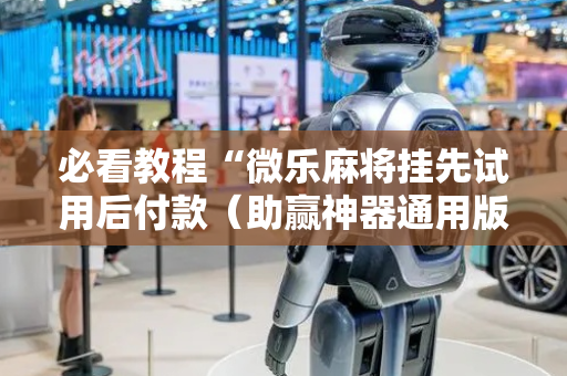 必看教程“微乐麻将挂先试用后付款（助赢神器通用版）