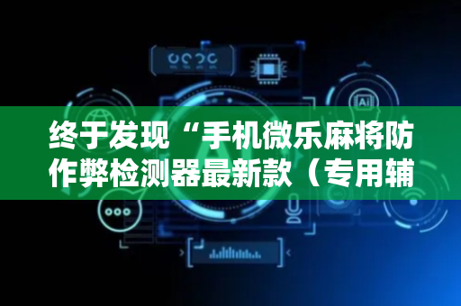 终于发现“手机微乐麻将防作弊检测器最新款（专用辅牌神器免安装）