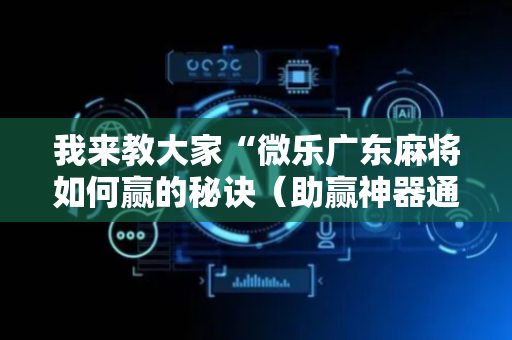 我来教大家“微乐广东麻将如何赢的秘诀（助赢神器通用版）